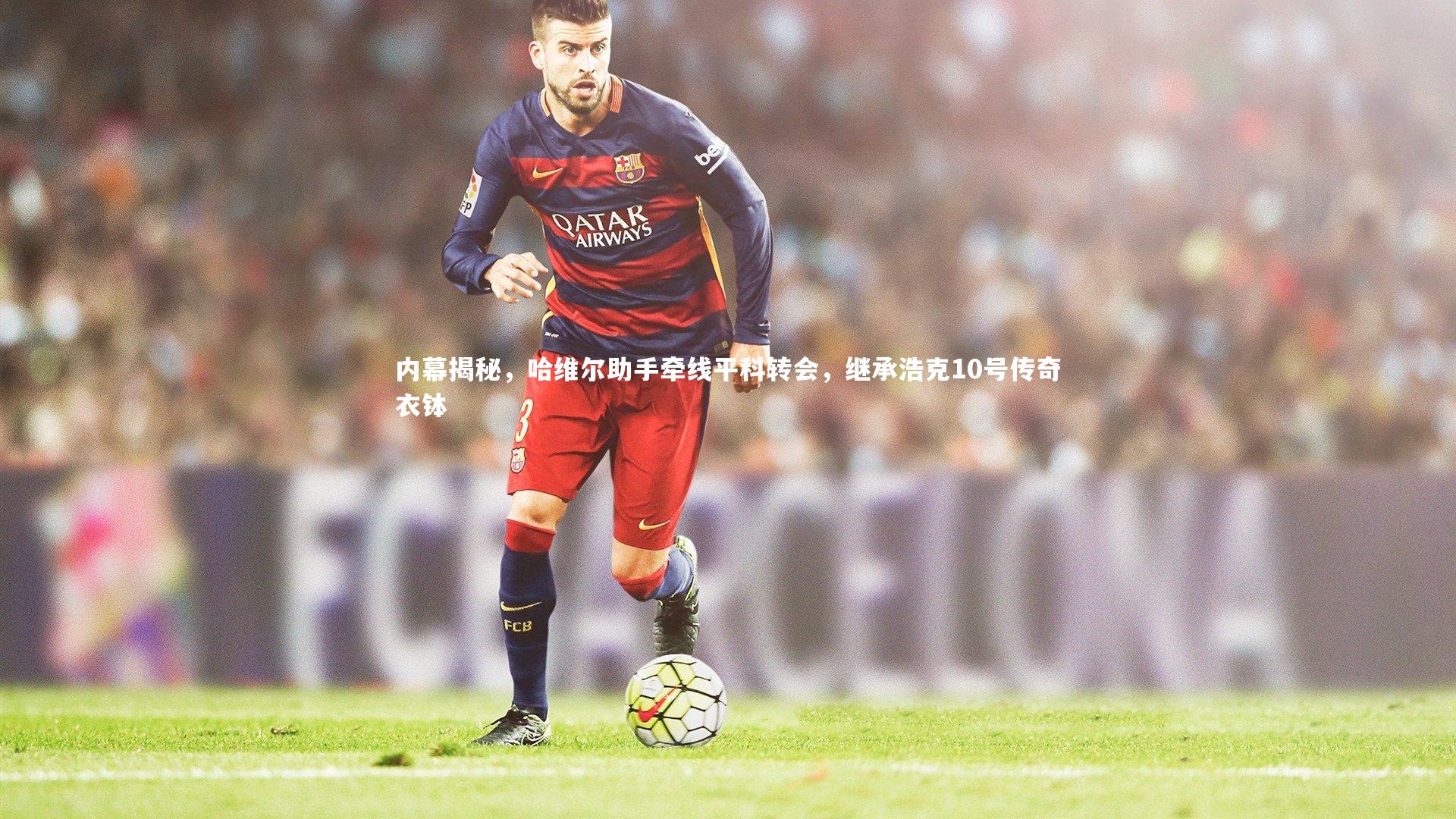 ng体育官网：内幕揭秘，哈维尔助手牵线平科转会，继承浩克10号传奇衣钵-第2张图片-NG体育(南宫体育)官方网站 - NG SPORTS