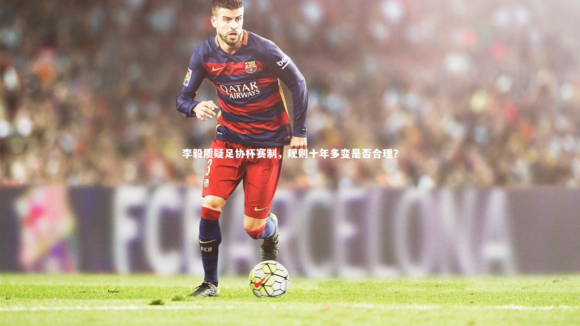 【ng体育平台】李毅质疑足协杯赛制，规则十年多变是否合理？-第1张图片-NG体育(南宫体育)官方网站 - NG SPORTS